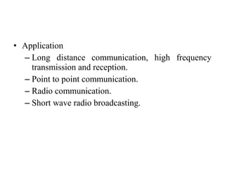 • Application
– Long distance communication, high frequency
transmission and reception.
– Point to point communication.
– Radio communication.
– Short wave radio broadcasting.
 