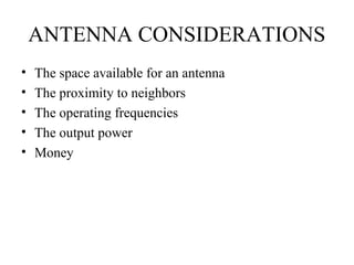 ANTENNA CONSIDERATIONS
• The space available for an antenna
• The proximity to neighbors
• The operating frequencies
• The output power
• Money
 