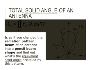 TOTAL SOLID ANGLE OF AN
ANTENNA
[sr]
)
,
(
4
A W

W  d
Fn
p
f
q z
y
x
žA
Patrón
|P |
n
WA
Is as if you changed the
radiation pattern
beam of an antenna
into a pencil beam
shape and find out
what’s the equivalent
solid angle occupied by
this pattern.
 