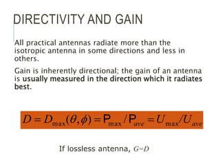 DIRECTIVITY AND GAIN
All practical antennas radiate more than the
isotropic antenna in some directions and less in
others.
Gain is inherently directional; the gain of an antenna
is usually measured in the direction which it radiates
best.
ave
ave /U
U
D
D max
max
max /
)
,
( 

 P
P
f
q
If lossless antenna, G=D
 