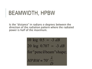 BEAMWIDTH, HPBW
Is the “distance” in radians o degrees between the
direction of the radiation pattern where the radiated
power is half of the maximum.
D
HPBM
dB
-
.
dB
-
.
o 
70
shape;
beam"
pencil
"
for
3
707
0
log
20
3
5
0
log
10



 