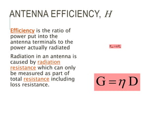 ANTENNA EFFICIENCY, H
Efficiency is the ratio of
power put into the
antenna terminals to the
power actually radiated
Radiation in an antenna is
caused by radiation
resistance which can only
be measured as part of
total resistance including
loss resistance.
in
rad P
P 

D
G 

 