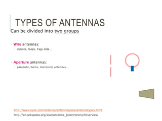 TYPES OF ANTENNAS
Can be divided into two groups
 Wire antennas:
 dipoles, loops, Yagi-Uda…
 Aperture antennas:
 parabolic, horns, microstrip antennas…
http://www.kyes.com/antenna/antennatypes/antennatypes.html
http://en.wikipedia.org/wiki/Antenna_(electronics)#Overview
 