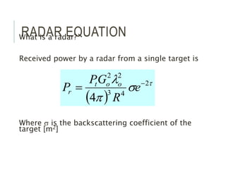 RADAR EQUATION
What is a radar?
Received power by a radar from a single target is
Where s is the backscattering coefficient of the
target [m2]
 

s
p
 2
4
3
2
2
4

 e
R
G
P
P o
o
t
r
 