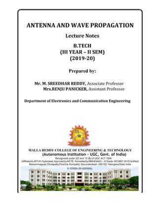 ANTENNA AND WAVE PROPAGATION
Lecture Notes
B.TECH
(III YEAR – II SEM)
(2019-20)
Prepared by:
Mr. M. SREEDHAR REDDY, Associate Professor
Mrs.RENJU PANICKER, Assistant Professor
Department of Electronics and Communication Engineering
MALLA REDDY COLLEGE OF ENGINEERING & TECHNOLOGY
(Autonomous Institution – UGC, Govt. of India)
Recognized under 2(f) and 12 (B) of UGC ACT 1956
(AffiliatedtoJNTUH,Hyderabad,ApprovedbyAICTE-AccreditedbyNBA&NAAC–‘A’Grade-ISO9001:2015Certified)
Maisammaguda,Dhulapally(PostVia.Kompally),Secunderabad–500100,TelanganaState,India
 