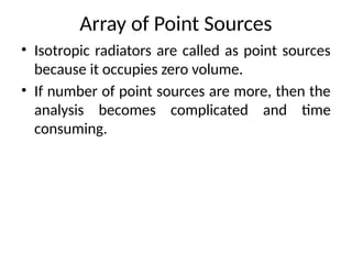 Array of Point Sources
• Isotropic radiators are called as point sources
because it occupies zero volume.
• If number of point sources are more, then the
analysis becomes complicated and time
consuming.
 