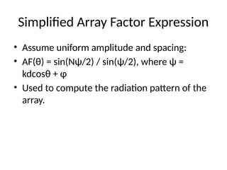 Simplified Array Factor Expression
• Assume uniform amplitude and spacing:
• AF(θ) = sin(Nψ/2) / sin(ψ/2), where ψ =
kdcosθ + φ
• Used to compute the radiation pattern of the
array.
 
