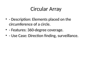 Circular Array
• - Description: Elements placed on the
circumference of a circle.
• - Features: 360-degree coverage.
• - Use Case: Direction finding, surveillance.
 