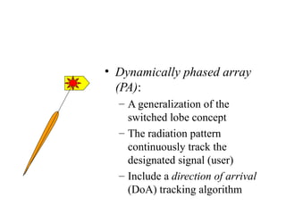 • Dynamically phased array
(PA):
– A generalization of the
switched lobe concept
– The radiation pattern
continuously track the
designated signal (user)
– Include a direction of arrival
(DoA) tracking algorithm

 