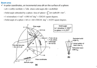 9
Beam area
In polar coordinates, an incremental area dA on the surface of a sphere
2
2
0
2 2 2
( )( sin ) , where solid angle sin
Solid angle subtended by a sphere: Area of sphere 2 sin 4 .
1 sr(steradian) 1 rad (180 / ) deg 3282.81 square degrees.
Solid angle
dA rd r d r d d d d
r rd r
π
θ θ φ θ θ φ
π θ θ π
π
= = Ω Ω =
= =
= = =
∫
i
i
i
i 2
of a sphere 4 sr 4 3282.81 deg 41253 square degrees.π π= = × ≃
 