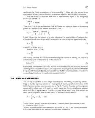 Kraus-38096   book   October 10, 2001         13:3




                                2–9     Antenna Apertures                                                                                           27


                                satellites in the Clarke geostationary orbit separated by 1◦ . Thus, when the antenna beam
                                maximum is aligned with one satellite, the ﬁrst null coincides with the adjacent satellite.
                                     Half the beamwidth between ﬁrst nulls is approximately equal to the half-power
                                beamwidth (HPBW) or
                                     FNBW ∼
                                              = HPBW                                                                 (1)
                                        2
                                Thus, from (2–4–6) the product of the FNBW/2 in the two principal planes of the antenna
                                pattern is a measure of the antenna beam area.1 Thus,
                                                      FNBW        FNBW
                                          A   =                                                                                                     (2)
                                                        2    θ      2         φ

                                It then follows that the number N of radio transmitters or point sources of radiation dis-
                                tributed uniformly over the sky which an antenna can resolve is given approximately by
                                                 4π
                                        N=                                                                                                          (3)
                                                     A
                                where A = beam area, sr
                                   However, from (2–7–4),
                                                 4π
                                        D=                                                                                                          (4)
                                                     A
                                and we may conclude that ideally the number of point sources an antenna can resolve is
                                numerically equal to the directivity of the antenna or
                                         D=N                                                                                                        (5)
                                Equation (4) states that the directivity is equal to the number of beam areas into which the
                                antenna pattern can subdivide the sky and (5) gives the added signiﬁcance that the directivity
                                is equal to the number of point sources in the sky that the antenna can resolve under the
                                assumed ideal conditions of a uniform source distribution.2


              2–9    ANTENNA APERTURES
                                The concept of aperture is most simply introduced by considering a receiving antenna.
                                Suppose that the receiving antenna is a rectangular electromagnetic horn immersed in the
                                ﬁeld of a uniform plane wave as suggested in Fig. 2–7. Let the Poynting vector, or power
                                density, of the plane wave be S watts per square meter and the area, or physical aperture
                                of the horn, be A p square meters. If the horn extracts all the power from the wave over its
                                entire physical aperture, then the total power P absorbed from the wave is
                                                E2
                                        P=         Ap = S Ap          (W)                                                                           (1)
                                                Z

                                1 Usually FNBW/2 is slightly greater than the HPBW and (2) is actually a better approximation to             than
                                                                                                                                         A
                                  A   = θHP φHP as given by (2–4–6).
                                2A  strictly regular distribution of points on a sphere is only possible for 4, 6, 8, 12, and 20 points corresponding
                                to the vertices of a tetrahedron, cube, octahedron, icosahedron and dodecahedron.
 