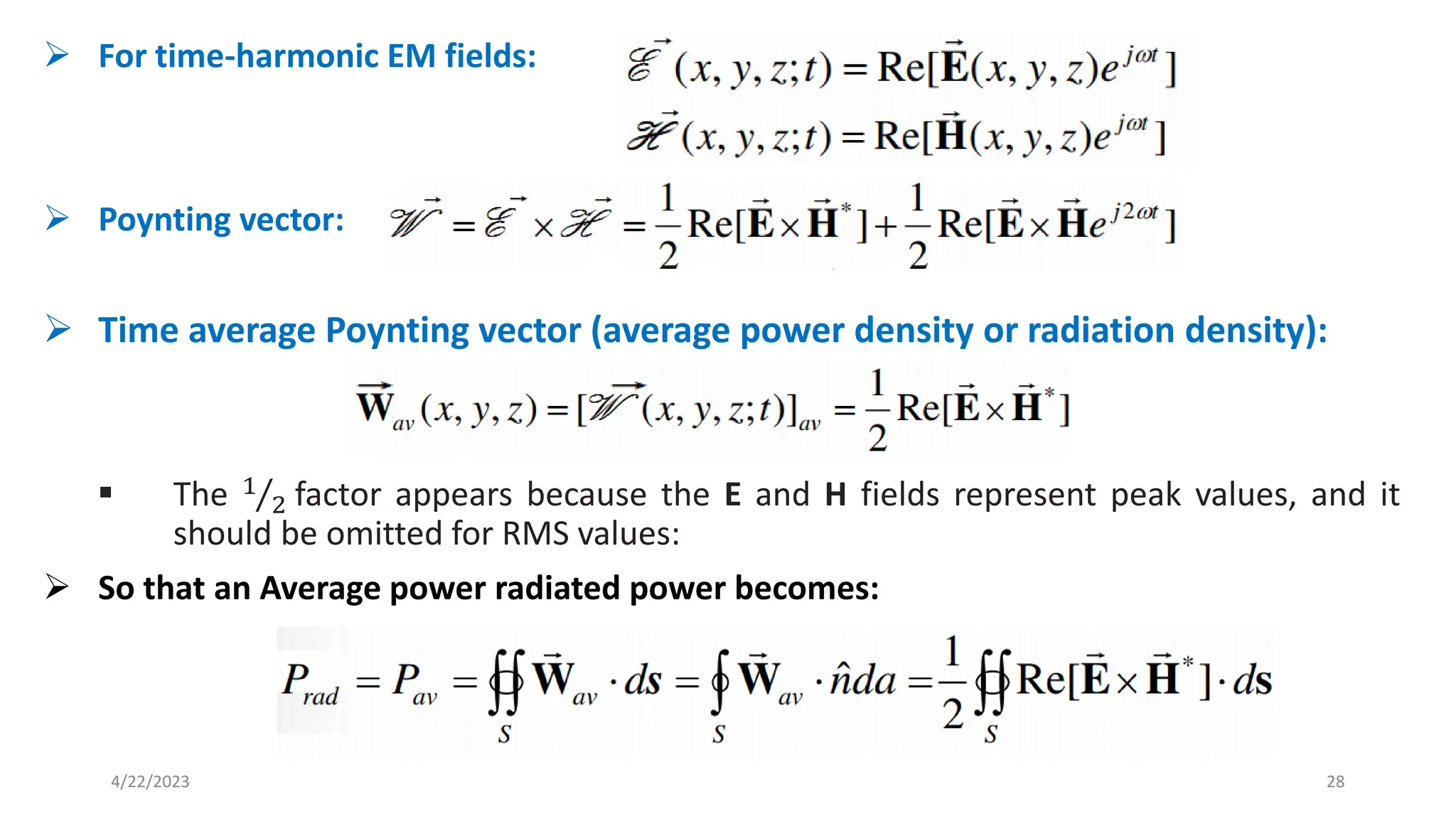 ➢ For time-harmonic EM fields:
➢ Poynting vector:
➢ Time average Poynting vector (average power density or radiation density):
▪ The Τ
1
2 factor appears because the E and H fields represent peak values, and it
should be omitted for RMS values:
➢ So that an Average power radiated power becomes:
28
4/22/2023
 