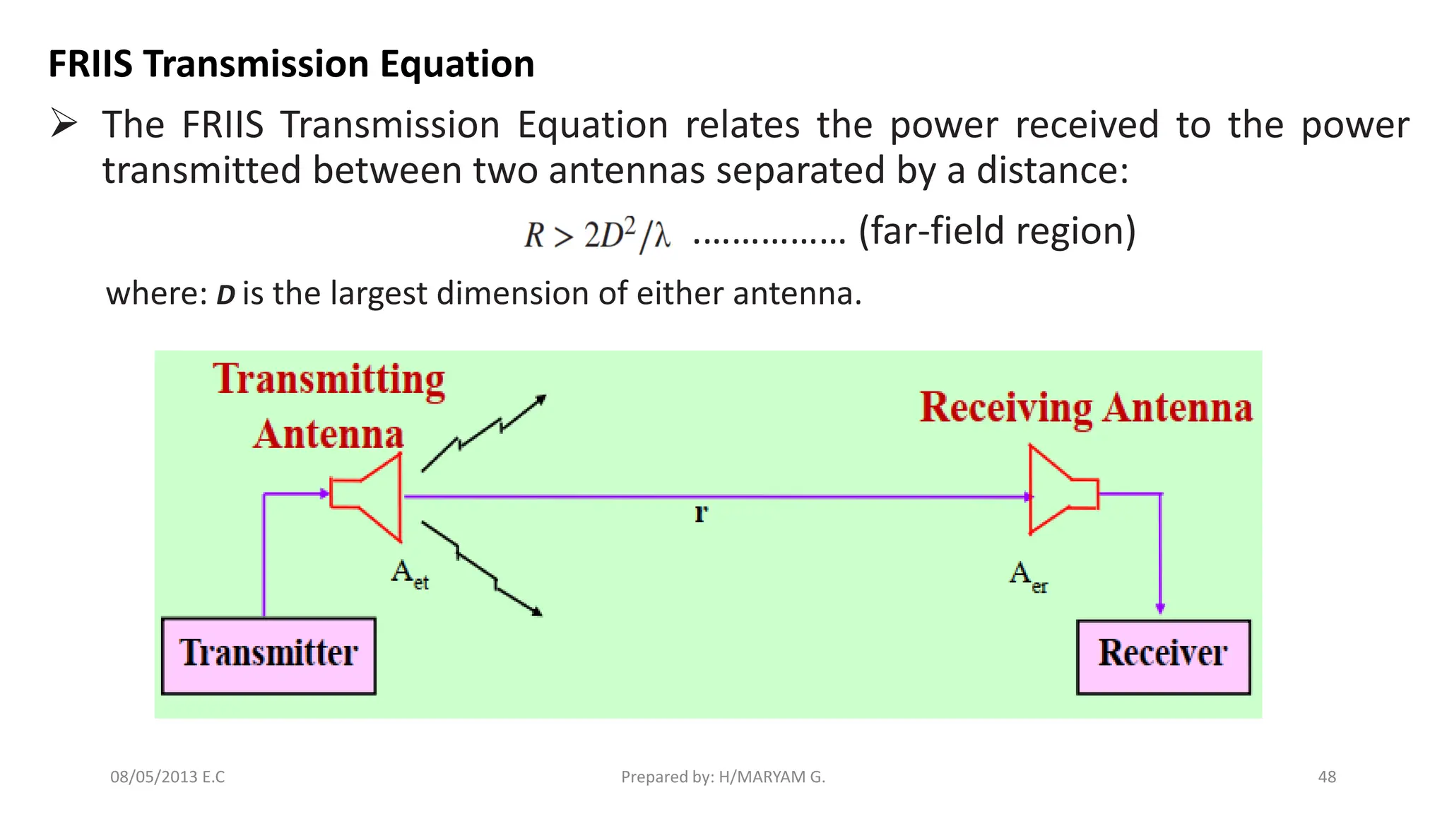FRIIS Transmission Equation
➢ The FRIIS Transmission Equation relates the power received to the power
transmitted between two antennas separated by a distance:
.…………… (far-field region)
where: D is the largest dimension of either antenna.
48
Prepared by: H/MARYAM G.
08/05/2013 E.C
 