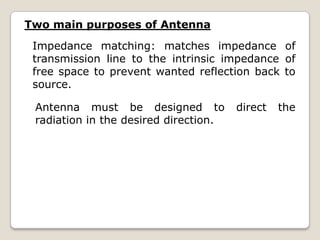 Impedance matching: matches impedance of
transmission line to the intrinsic impedance of
free space to prevent wanted reflection back to
source.
Two main purposes of Antenna
Antenna must be designed to direct the
radiation in the desired direction.
 