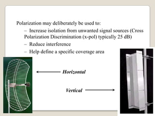 Polarization may deliberately be used to:
– Increase isolation from unwanted signal sources (Cross
Polarization Discrimination (x-pol) typically 25 dB)
– Reduce interference
– Help define a specific coverage area
Horizontal
Vertical
 