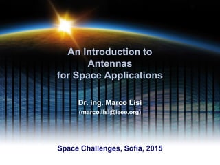 An Introduction to
Antennas
for Space Applications
Dr. ing. Marco Lisi
(marco.lisi@ieee.org)
Space Challenges, Sofia, 2015
 