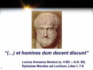 “(…) et homines dum docent discunt”
Lucius Annaeus Seneca (c. 4 BC – A.D. 65)
Epistulae Morales ad Lucilium, Liber I, 7-8
2
 