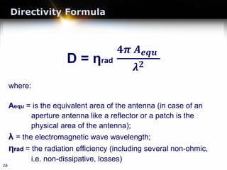 Directivity Formula
D = ηrad
𝟒𝟒𝝅𝝅 𝑨𝑨𝒆𝒆𝒆𝒆𝒆𝒆
𝝀𝝀𝟐𝟐
where:
Aequ = is the equivalent area of the antenna (in case of an
aperture antenna like a reflector or a patch is the
physical area of the antenna);
λ = the electromagnetic wave wavelength;
ηrad = the radiation efficiency (including several non-ohmic,
i.e. non-dissipative, losses)
28
 