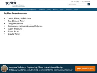 TAKE THIS COURSE
Building Arrays Antennas:
• Linear, Planar, and Circular
• Two-Element Array
• Design Procedure
• Rectangular-to-Polar Graphical Solution
• Super-directivity
• Planar Array
• Circular Array
Antenna Training – Engineering, Theory, Analysis and Design
https://www.tonex.com/training-courses/antenna-training-engineering/
 