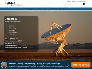 Antenna Training – Engineering, Theory, Analysis and Design
https://www.tonex.com/training-courses/antenna-training-engineering/
TAKE THIS COURSE
Audience
Course designed for :
• Engineers
• Scientists
• Managers
• Technicians
• Operators
Price: $2,999.00
Course Number: 5024
Length: 3 Days
College Credits: 3
Continuing Education Credits: 17 PDH
 