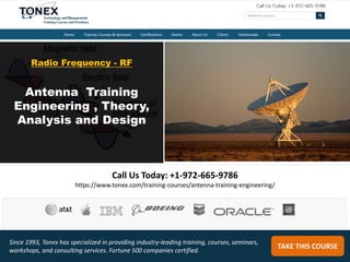 Call Us Today: +1-972-665-9786
https://www.tonex.com/training-courses/antenna-training-engineering/
TAKE THIS COURSE
Since 1993, Tonex has specialized in providing industry-leading training, courses, seminars,
workshops, and consulting services. Fortune 500 companies certified.
Antenna Training
Engineering , Theory,
Analysis and Design
Radio Frequency - RF
 