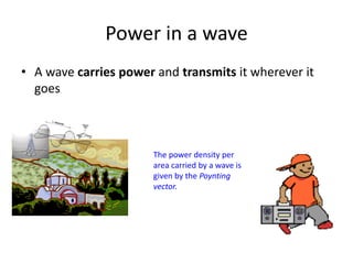 Power in a wave
• A wave carries power and transmits it wherever it
goes
The power density per
area carried by a wave is
given by the Poynting
vector.
 