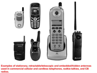 Examples of stationary, retractable/telescopic and embedded/hidden antennas
used in commercial cellular and cordless telephones, walkie-talkies, and CB
radios.
 