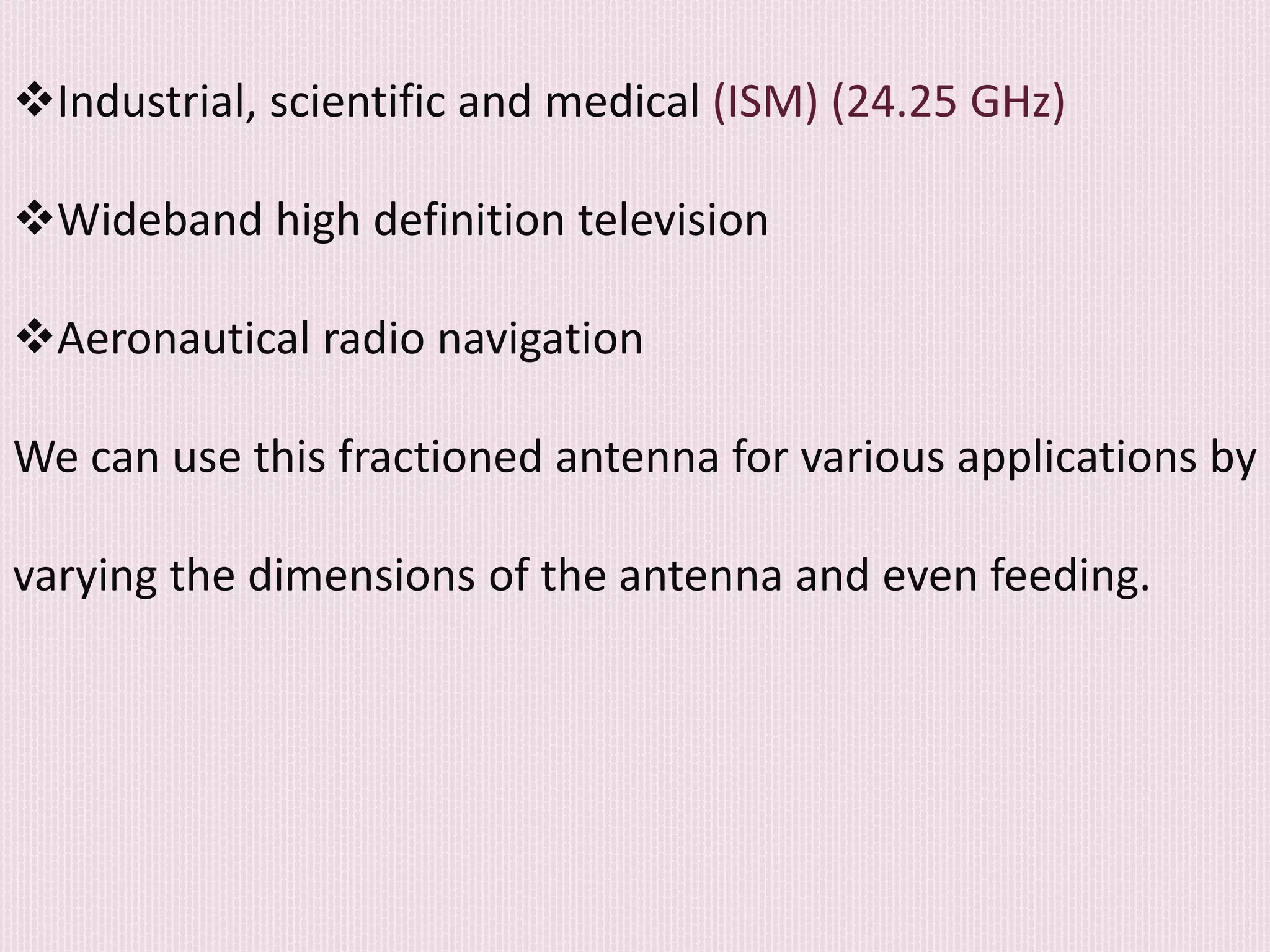 Industrial, scientific and medical (ISM) (24.25 GHz)
Wideband high definition television
Aeronautical radio navigation
We can use this fractioned antenna for various applications by
varying the dimensions of the antenna and even feeding.
 