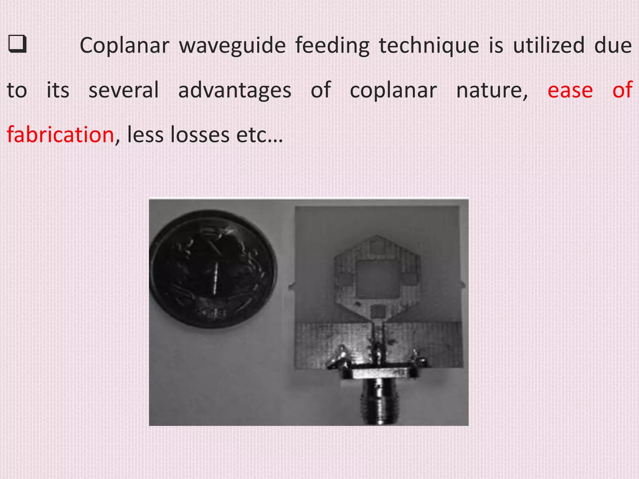 Coplanar waveguide feeding technique is utilized due
to its several advantages of coplanar nature, ease of
fabrication, less losses etc…
 