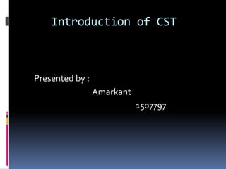 Introduction of CST
Presented by :
Amarkant
1507797
 