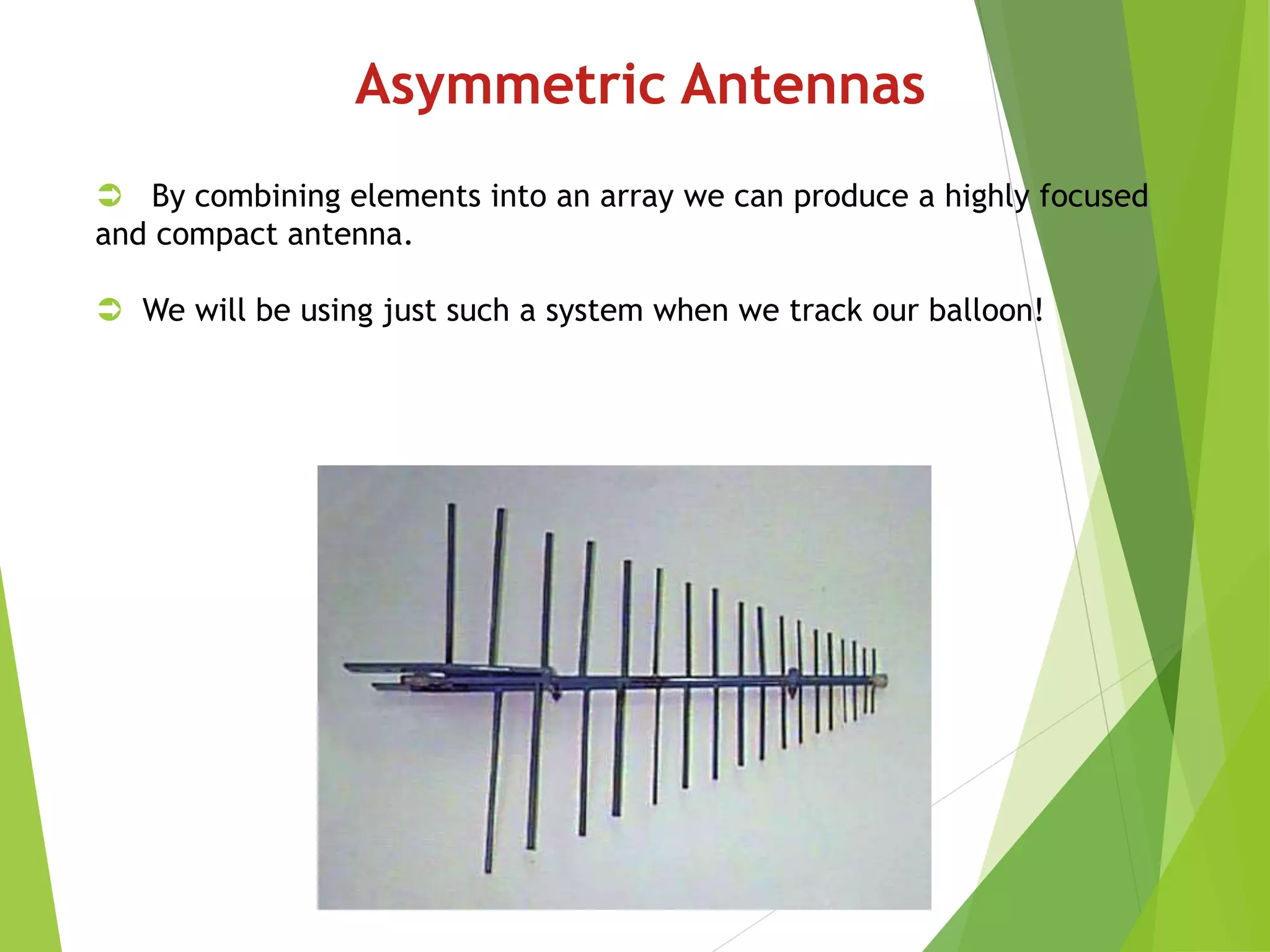 Asymmetric Antennas
 By combining elements into an array we can produce a highly focused
and compact antenna.
 We will be using just such a system when we track our balloon!
 