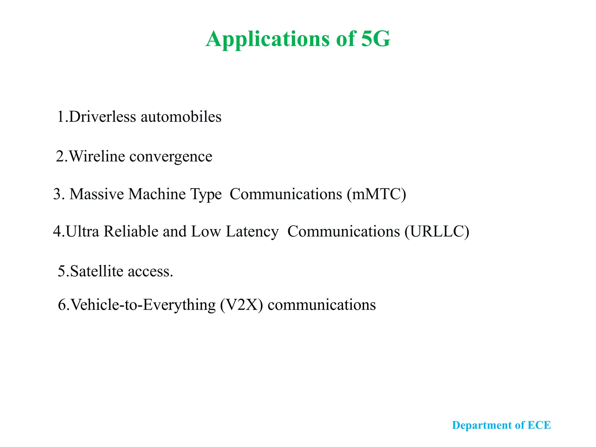 1.Driverless automobiles
2.Wireline convergence
3. Massive Machine Type Communications (mMTC)
4.Ultra Reliable and Low Latency Communications (URLLC)
5.Satellite access.
6.Vehicle-to-Everything (V2X) communications
Department of ECE
Applications of 5G
 