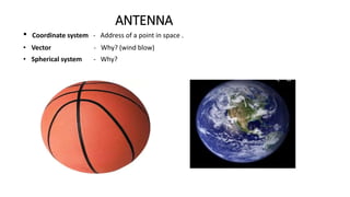 ANTENNA
• Coordinate system - Address of a point in space .
• Vector - Why? (wind blow)
• Spherical system - Why?
 