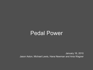 Pedal Power January 16, 2010 Jason Aston, Michael Lewis, Hana Newman and Ania Wagner 