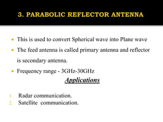  This is used to convert Spherical wave into Plane wave
 The feed antenna is called primary antenna and reflector
is secondary antenna.
 Frequency range - 3GHz-30GHz
Applications
1. Radar communication.
2. Satellite communication.
 