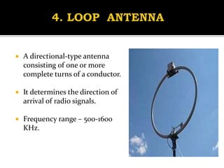  A directional-type antenna
consisting of one or more
complete turns of a conductor.
 It determines the direction of
arrival of radio signals.
 Frequency range – 500-1600
KHz.
 