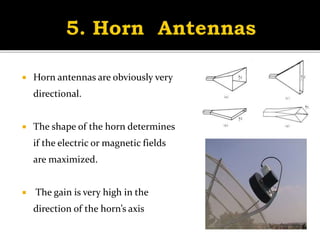  Horn antennas are obviously very
directional.
 The shape of the horn determines
if the electric or magnetic fields
are maximized.
 The gain is very high in the
direction of the horn’s axis
 