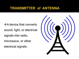 A device that converts
sound, light, or electrical
signals into radio,
microwave, or other
electrical signals .
 