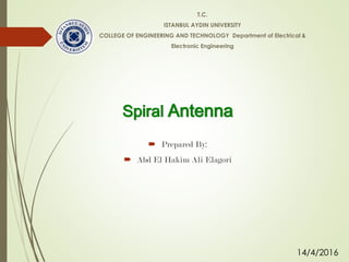 Spiral Antenna
 Prepared By:
 Abd El Hakim Ali Elagori
T.C.
ISTANBUL AYDIN UNIVERSITY
COLLEGE OF ENGINEERING AND TECHNOLOGY Department of Electrical &
Electronic Engineering
14/4/2016
 