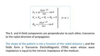 The E- and H-field components are perpendicular to each other, transverse
to the radial direction of propagation.
The shape of the pattern is not a function of the radial distance r, and the
fields form a Transverse ElectroMagnetic (TEM) wave whose wave
impedance is equal to the intrinsic impedance of the medium.
 