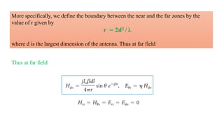 More specifically, we define the boundary between the near and the far zones by the
value of r given by
r = 2d2 / λ
where d is the largest dimension of the antenna. Thus at far field
Thus at far field
 