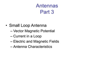 Antennas
Part 3
• Small Loop Antenna
– Vector Magnetic Potential
– Current in a Loop
– Electric and Magnetic Fields
– Antenna Characteristics
 