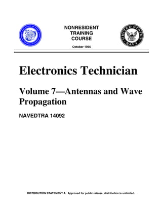 DISTRIBUTION STATEMENT A: Approved for public release; distribution is unlimited.
NONRESIDENT
TRAINING
COURSE
October 1995
Electronics Technician
Volume 7—Antennas and Wave
Propagation
NAVEDTRA 14092
 