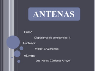 ANTENAS
Curso:
         Dispositivos de conectividad II.

Profesor:
         Waldir Cruz Ramos.

Alumna:
          Luz Karina Cárdenas Arroyo.
 
