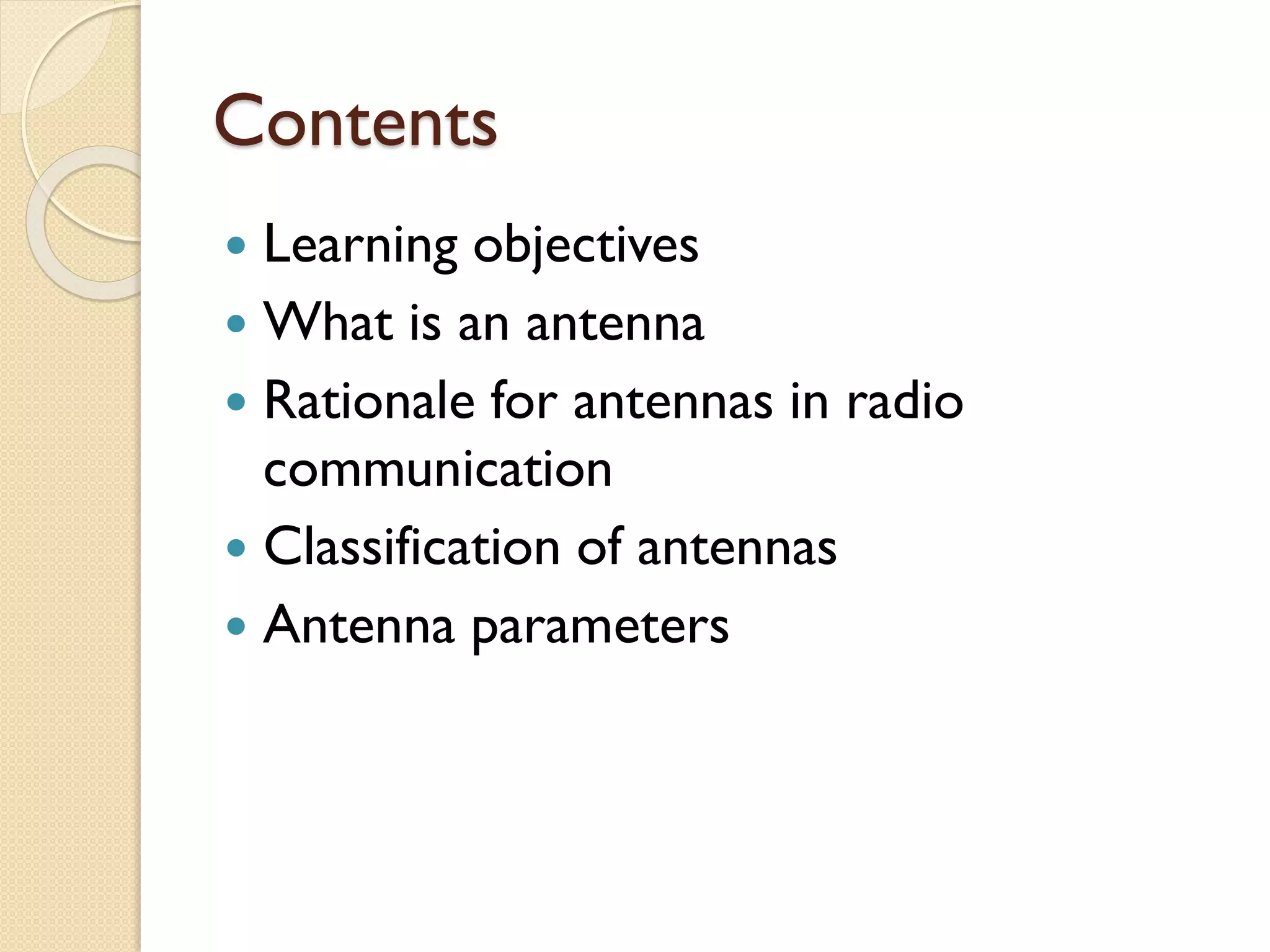 Contents
 Learning objectives
 What is an antenna
 Rationale for antennas in radio
communication
 Classification of antennas
 Antenna parameters
 