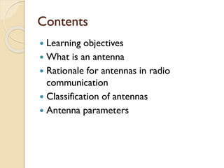 Contents
 Learning objectives
 What is an antenna
 Rationale for antennas in radio
communication
 Classification of antennas
 Antenna parameters
 
