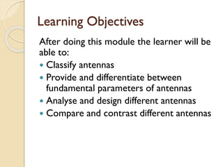 Learning Objectives
After doing this module the learner will be
able to:
 Classify antennas
 Provide and differentiate between
fundamental parameters of antennas
 Analyse and design different antennas
 Compare and contrast different antennas
 