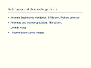 References and Acknowledgements
 Antenna Engineering Handbook, 3rd Edition, Richard Johnson
 Antennas and wave propagation , fifth edition,
John D Kraus
 Internet open source-Images
 