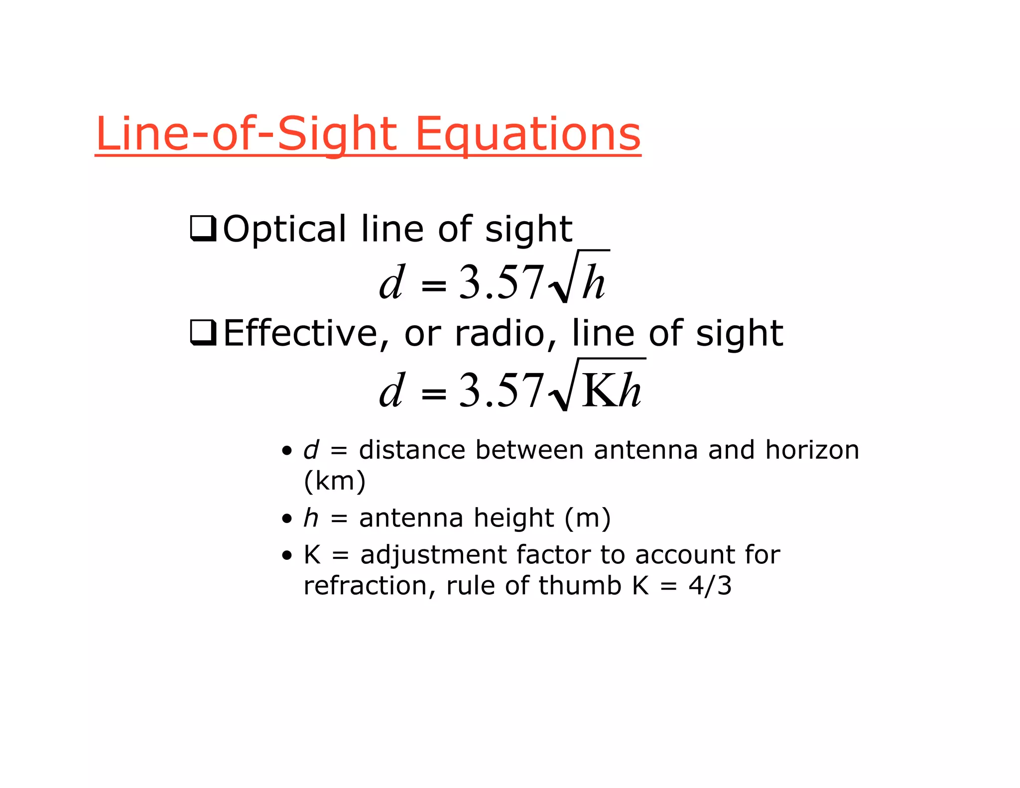 Line-of-Sight Equations
Optical line of sight
Effective, or radio, line of sight
• d = distance between antenna and horizon
(km)
• h = antenna height (m)
• K = adjustment factor to account for
refraction, rule of thumb K = 4/3
hd 57.3=
hd != 57.3
 