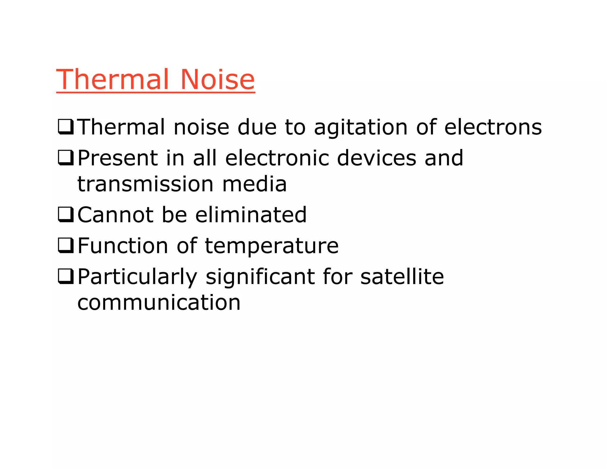 Thermal Noise
Thermal noise due to agitation of electrons
Present in all electronic devices and
transmission media
Cannot be eliminated
Function of temperature
Particularly significant for satellite
communication
 